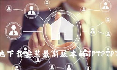 如何安全地下载安装最新版本的TPTPTPTP官方APP