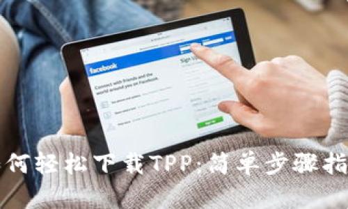 如何轻松下载TPP:简单步骤指导
