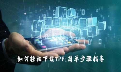 如何轻松下载TPP:简单步骤指导