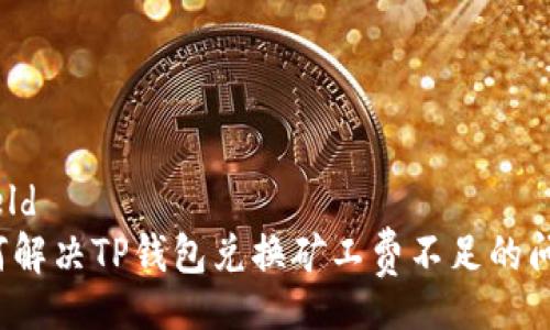 shield  
如何解决TP钱包兑换矿工费不足的问题?