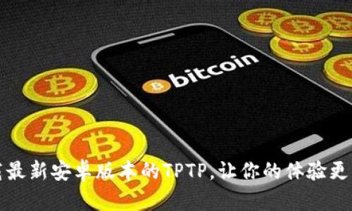 下载最新安卓版本的TPTP,让你的体验更精彩