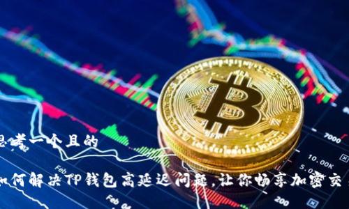 思考一个且的
如何解决TP钱包高延迟问题,让你畅享加密交易