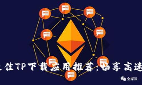 2023年最佳TP下载应用推荐:畅享高速下载体验