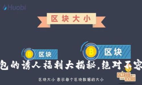 TP钱包的诱人福利大揭秘,绝对不容错过