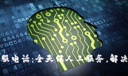 TP钱包官方客服电话:全天候人工服务,解决您的所有疑问