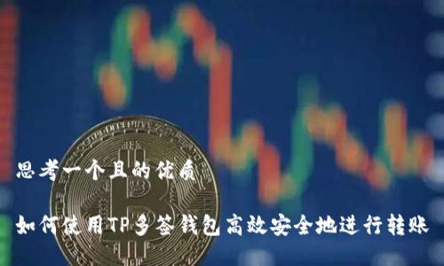 思考一个且的优质
如何使用TP多签钱包高效安全地进行转账