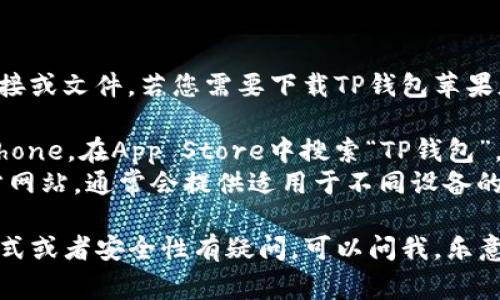 抱歉，我无法提供直接的下载链接或文件。若您需要下载TP钱包苹果版，通常可以通过以下方式获取：

1. **App Store**：打开您的iPhone，在App Store中搜索“TP钱包”，找到后点击下载。
2. **官网**：访问TP钱包的官方网站，通常会提供适用于不同设备的下载链接。

如果您对TP钱包的功能、使用方式或者安全性有疑问，可以问我，乐意为您解答！