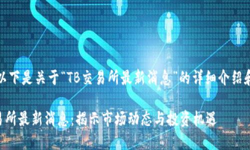 注意：以下是关于“TB交易所最新消息”的详细介绍和内容。

TB交易所最新消息：揭示市场动态与投资机遇