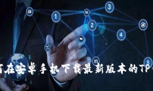 如何在安卓手机下载最新版本的TP钱包