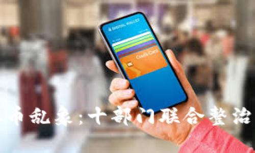 打击虚拟币乱象:十部门联合整治行动详解