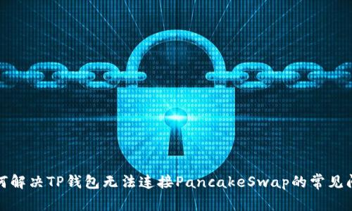 如何解决TP钱包无法连接PancakeSwap的常见问题