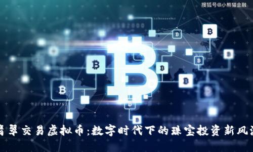翡翠交易虚拟币:数字时代下的珠宝投资新风潮