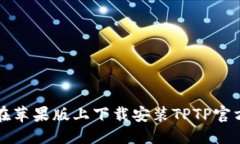 优质如何在苹果版上下载安装TPTP官方应用